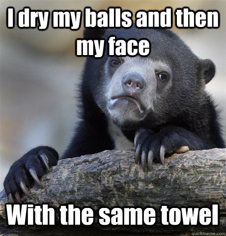i dry my balls and then my face with the same towel - Confession Bear