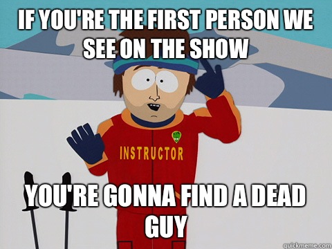 If youre the first person we see on the show youre gonna fin - Youre gonna have a bad time