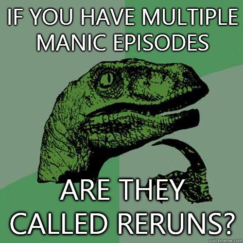 If you have multiple manic episodes Are they called reruns - Philosoraptor