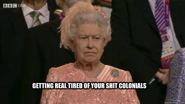 getting real tired of your shit colonials - The Queen