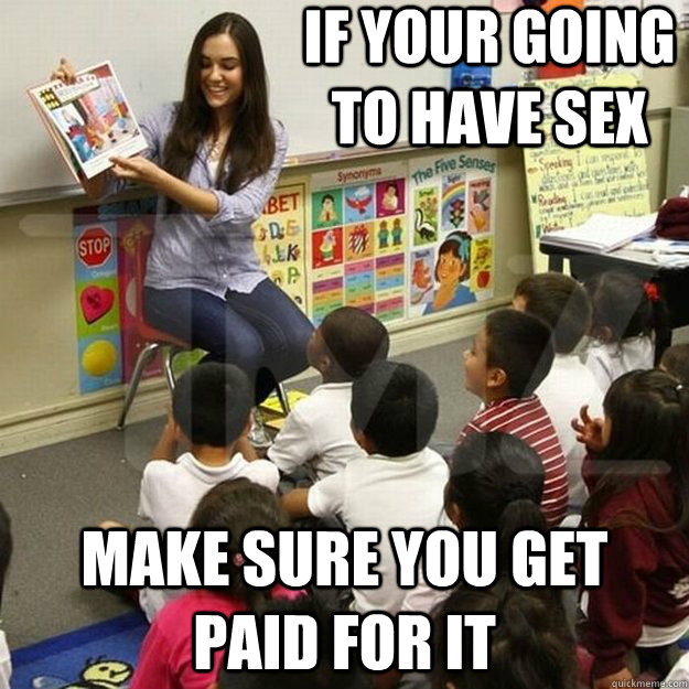 if your going to have sex make sure you get paid for it -