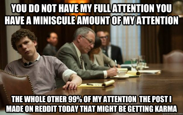 you do not have my full attention you have a miniscule amoun -