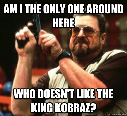 am i the only one around here who doesnt like the king kobr - Am I The Only One Around Here
