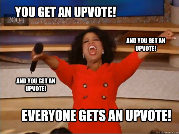 you get an upvote everyone gets an upvote and you get an u - oprah you get a car