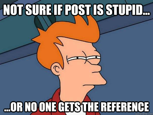 not sure if post is stupid or no one gets the referenc - Futurama Fry