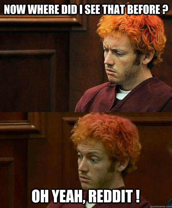 now where did i see that before oh yeah reddit - James Holmes niggah