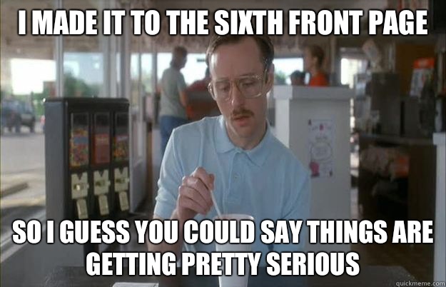 I made it to the sixth front page So i guess you could say t - Gettin Pretty Serious