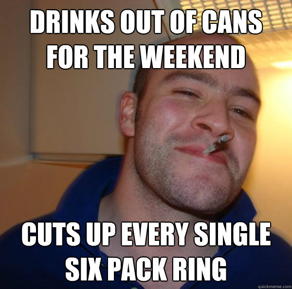 drinks out of cans for the weekend cuts up every single six - Good Guy Greg