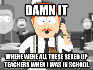 damn it where were all these sexed up teachers when i was in - South Park Cop