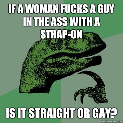 If a woman fucks a guy in the ass with a strapon then isnt h - Philosoraptor - Casey