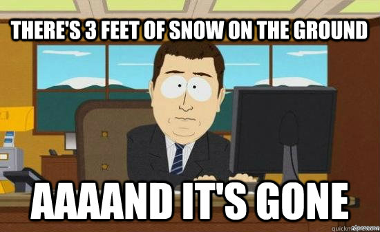 theres 3 feet of snow on the ground aaaand its gone - aaaand its gone