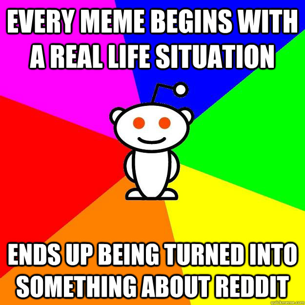 every meme begins with a real life situation ends up being t - Reddit Alien
