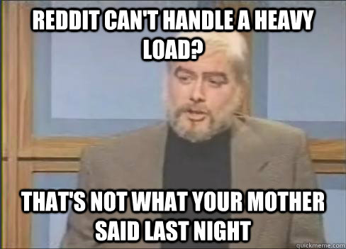 reddit cant handle a heavy load thats not what your mothe -