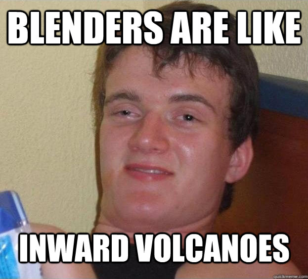 blenders are like inward volcanoes - The High Guy