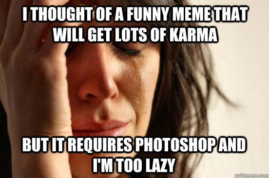 i thought of a funny meme that will get lots of karma but it - First World Problems