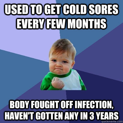 used to get cold sores every few months body fought off infe - Success Kid