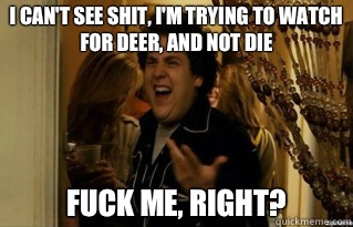 I cant see shit Im trying to watch for deer and not die fuck - Fuck Me Right