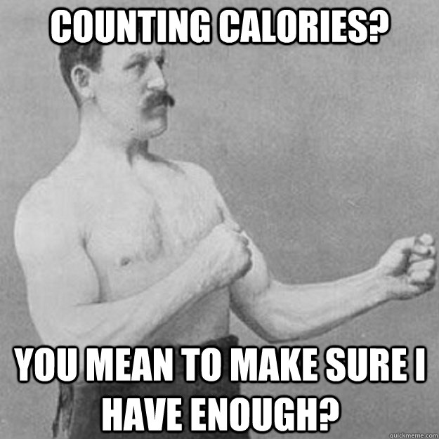 counting calories you mean to make sure i have enough - overly manly man