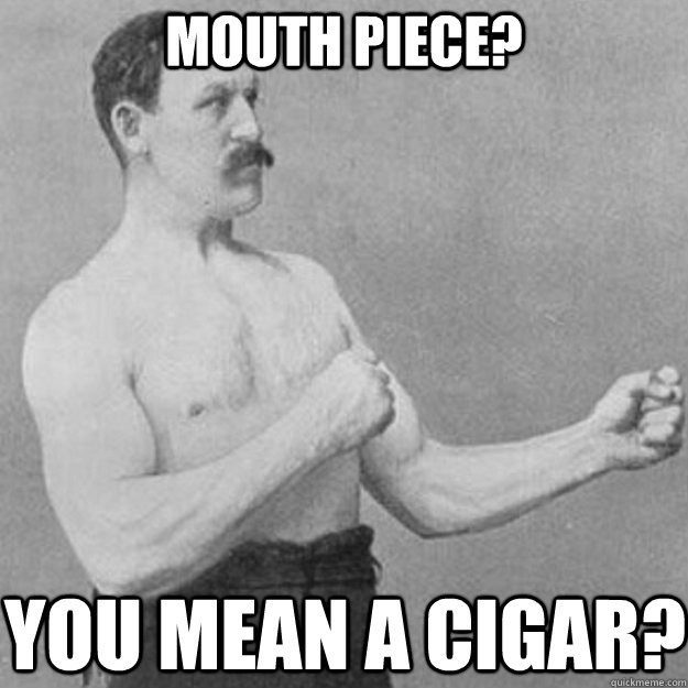 mouth piece you mean a cigar - overly manly man