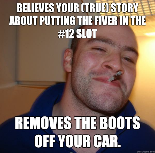 Believes your true story about putting the fiver in the 12 s - Good Guy Greg