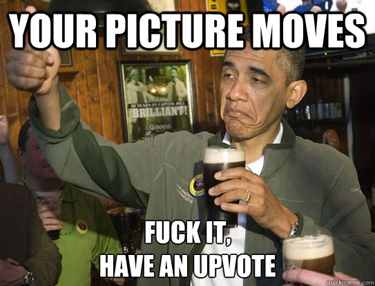 your picture moves fuck it have an upvote - Upvoting Obama
