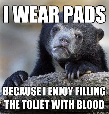 i wear pads because i enjoy filling the toliet with blood - Confession Bear