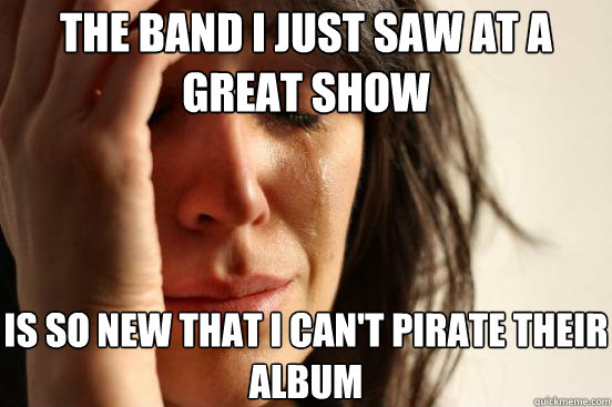 the band i just saw at a great show is so new that i cant p - First World Problems