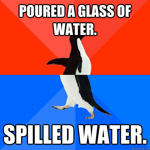 poured a glass of water spilled water - Socially Awesome Awkward Penguin