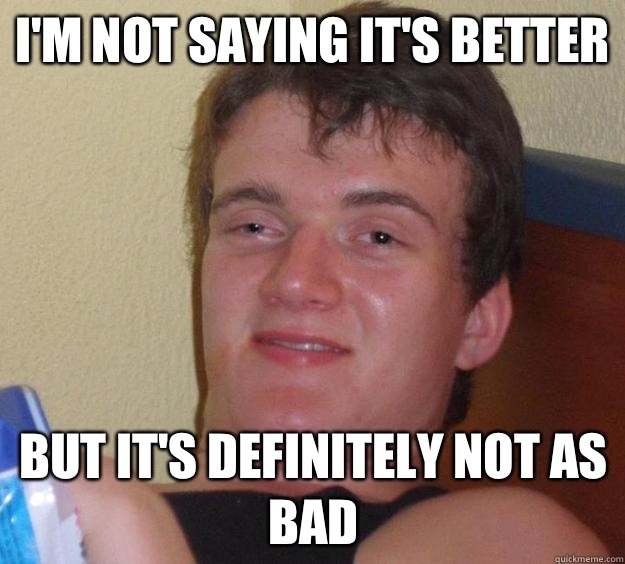 Im not saying its better But its definitely not as bad - 10 Guy