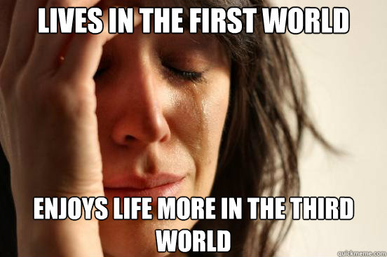 lives in the first world enjoys life more in the third world - First World Problems