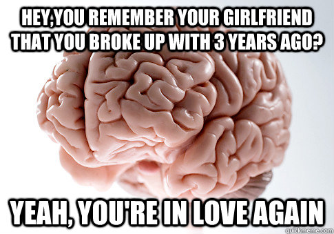heyyou remember your girlfriend that you broke up with 3 ye - Scumbag Brain