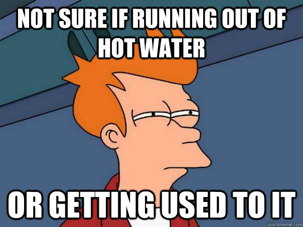not sure if running out of hot water or getting used to it - Futurama Fry