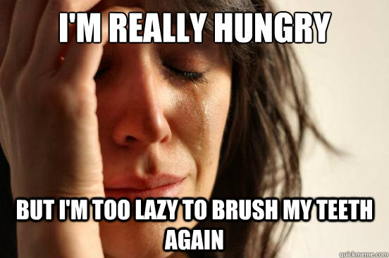 im really hungry but im too lazy to brush my teeth again - First World Problems