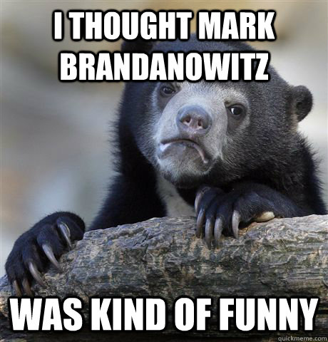 i thought mark brandanowitz was kind of funny - Confession Bear