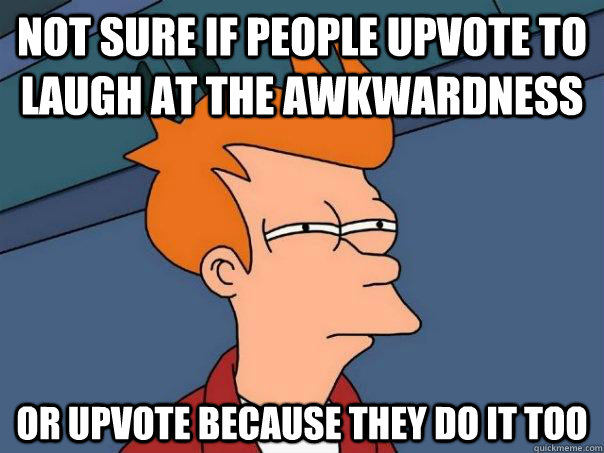 not sure if people upvote to laugh at the awkwardness or upv - Futurama Fry