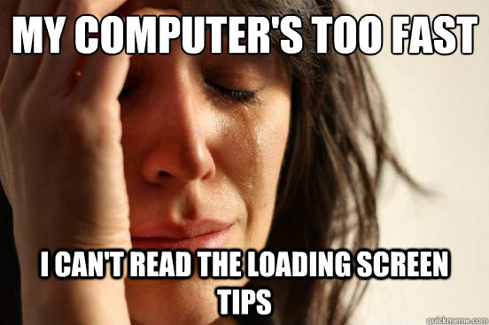 my computers too fast i cant read the loading screen tips - First World Problems