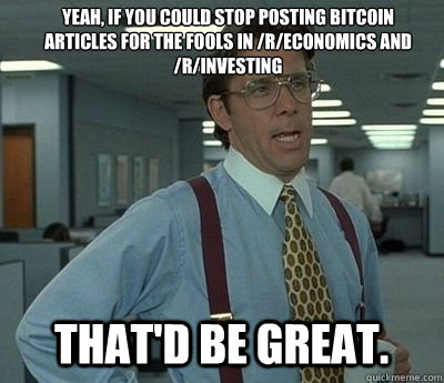 yeah if you could stop posting bitcoin articles for the foo - Bill lumberg