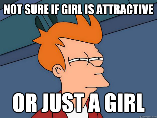 not sure if girl is attractive or just a girl - Skeptical fry