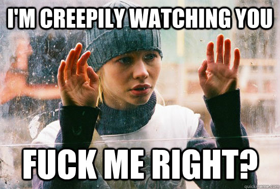 im creepily watching you fuck me right -