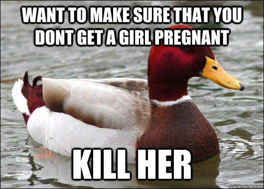 want to make sure that you dont get a girl pregnant kill her - Malicious Advice Mallard