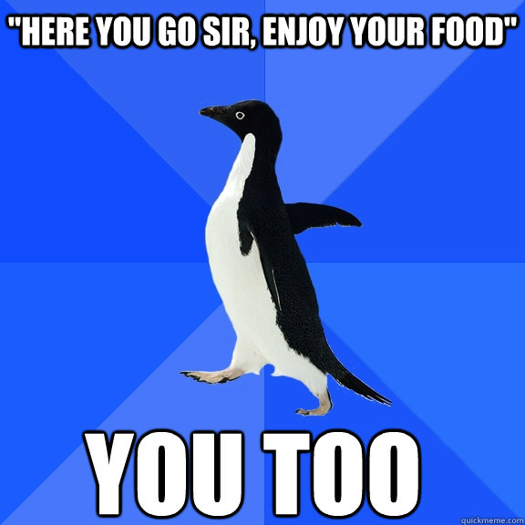 here you go sir enjoy your food you too - Socially Awkward Penguin