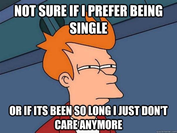 not sure if i prefer being single or if its been so long i j - Futurama Fry