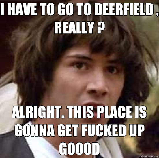 I HAVE TO GO TO DEERFIELD , REALLY ? ALRIGHT. THIS PLACE IS  - conspiracy keanu