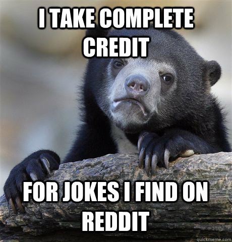 i take complete credit for jokes i find on reddit - Confession Bear