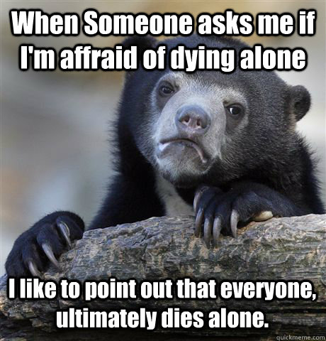 when someone asks me if im affraid of dying alone i like t - Confession Bear