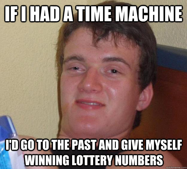 if i had a time machine id go to the past and give myself w - 10 Guy