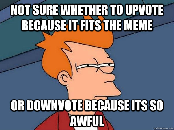 not sure whether to upvote because it fits the meme or downv - Not sure Fry