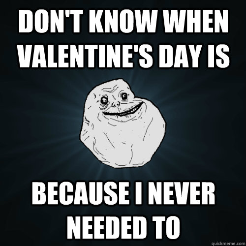 dont know when valentines day is because i never needed to - Forever Alone