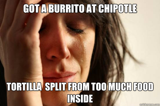 got a burrito at chipotle tortilla split from too much food - First World Problems