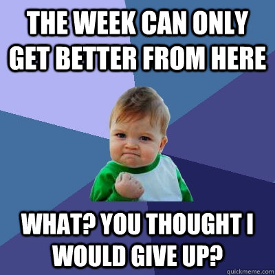 the week can only get better from here what you thought i w - Success Kid